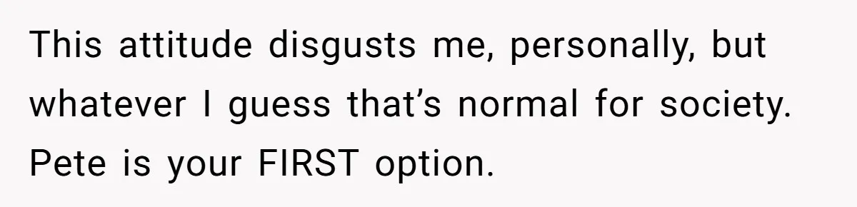 This attitude disgusts me, personally, but whatever I guess that’s normal for society. Pete is your FIRST option.