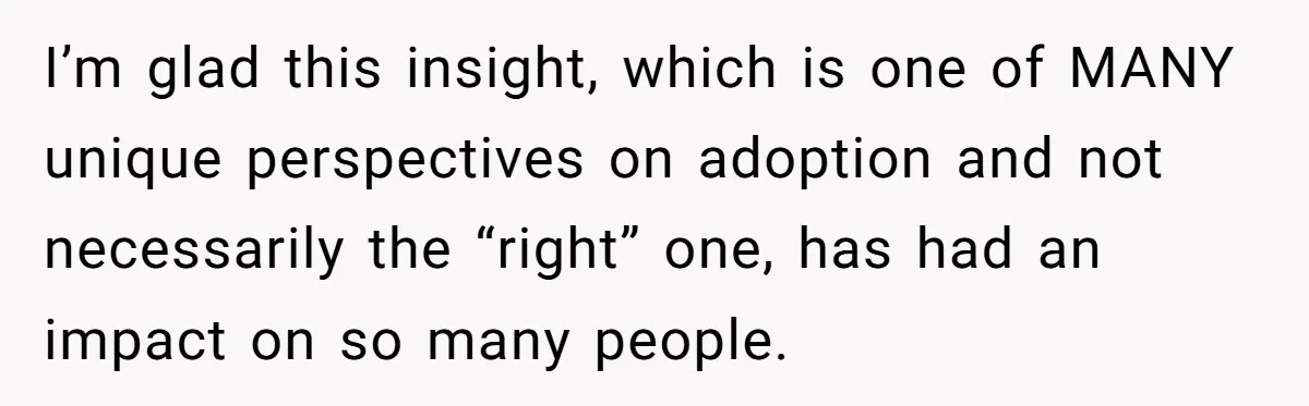 I’m glad this insight, which is one of MANY unique perspectives on adoption and not necessarily the “right” one, has had an impact on so many people.
