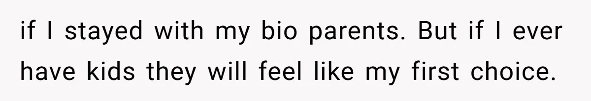 if I stayed with my bio parents. But if I ever have kids they will feel like my first choice.