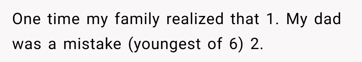 One time my family realized that 1. My dad was a mistake (youngest of 6) 2.