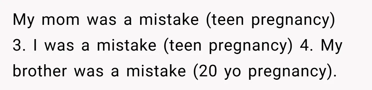 My mom was a mistake (teen pregnancy) 3. I was a mistake (teen pregnancy) 4. My brother was a mistake (20 yo pregnancy).