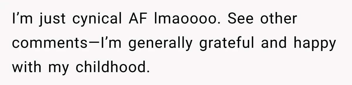 I’m just cynical AF lmaoooo. See other comments—I’m generally grateful and happy with my childhood.