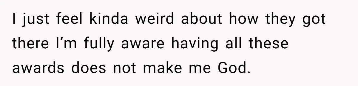 I just feel kinda weird about how they got there I’m fully aware having all these awards does not make me God.