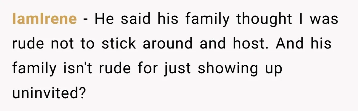 IamIrene − He said his family thought I was rude not to stick around and host. And his family isn't rude for just showing up uninvited?