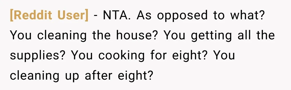 [Reddit User] − NTA. As opposed to what? You cleaning the house? You getting all the supplies? You cooking for eight? You cleaning up after eight?