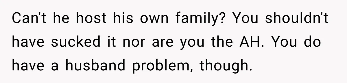Can't he host his own family? You shouldn't have sucked it nor are you the AH. You do have a husband problem, though.