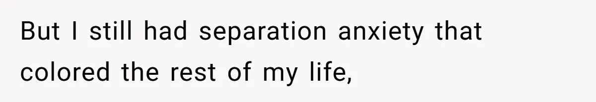 But I still had separation anxiety that colored the rest of my life,