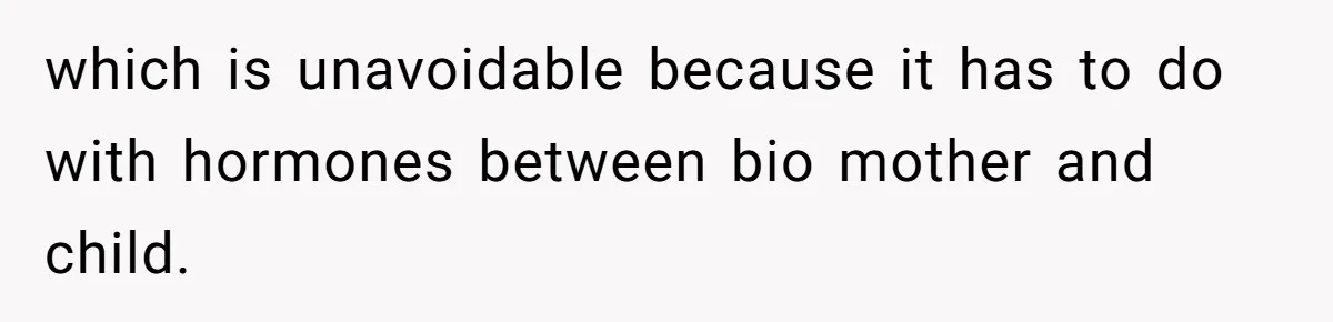 which is unavoidable because it has to do with hormones between bio mother and child.