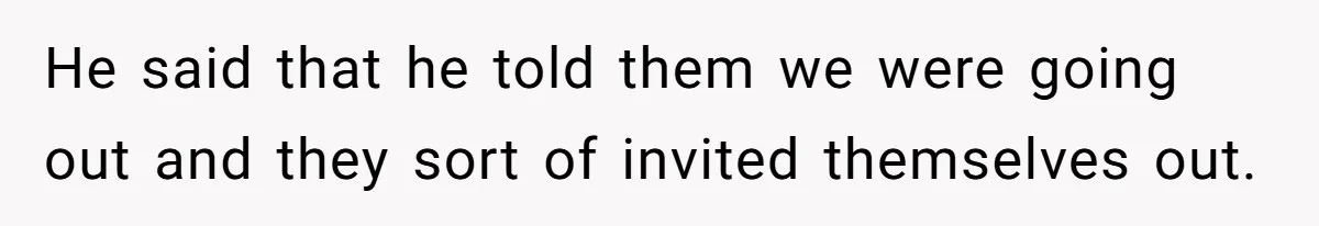 He said that he told them we were going out and they sort of invited themselves out.