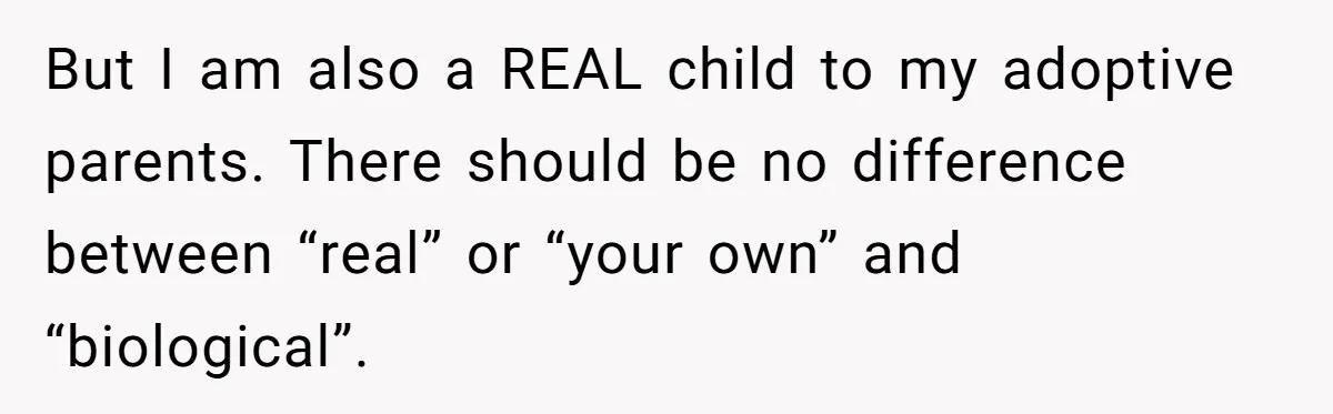 But I am also a REAL child to my adoptive parents. There should be no difference between “real” or “your own” and “biological”.