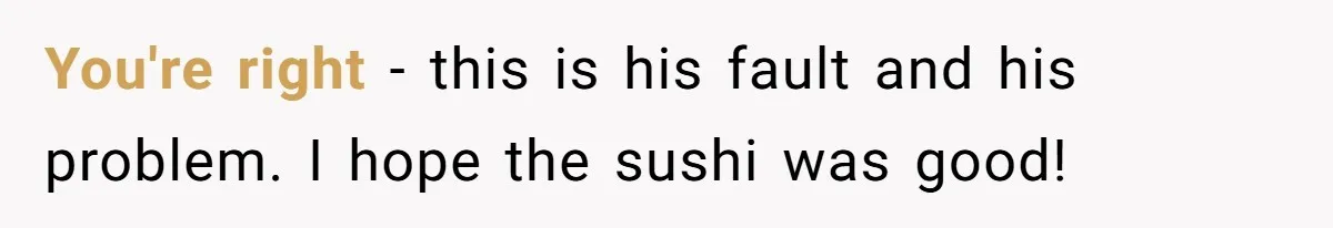 You're right - this is his fault and his problem. I hope the sushi was good!