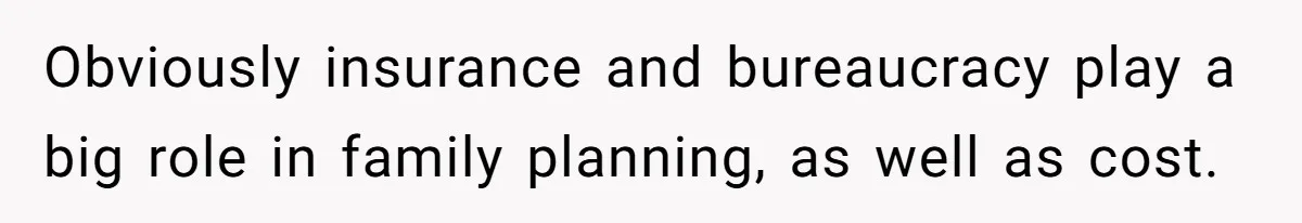 Obviously insurance and bureaucracy play a big role in family planning, as well as cost.