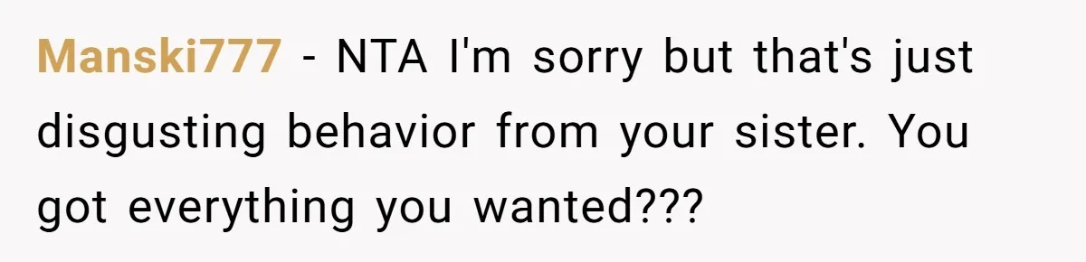 Manski777 − NTA I'm sorry but that's just disgusting behavior from your sister. You got everything you wanted???