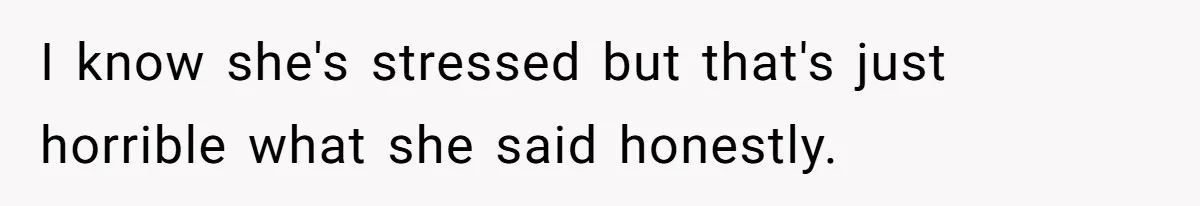 I know she's stressed but that's just horrible what she said honestly.