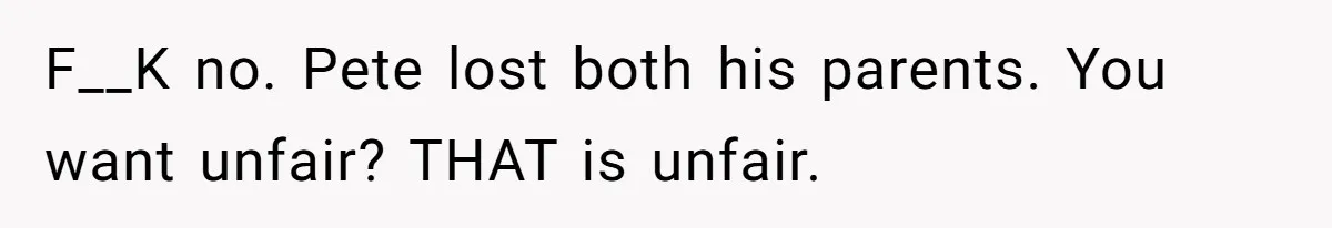 F__K no. Pete lost both his parents. You want unfair? THAT is unfair.