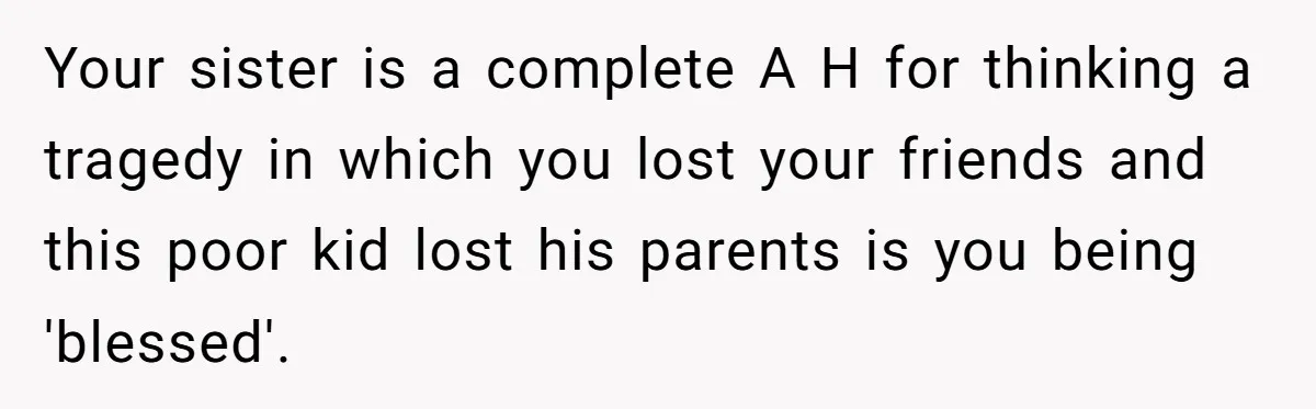 Your sister is a complete A H for thinking a tragedy in which you lost your friends and this poor kid lost his parents is you being 'blessed'.