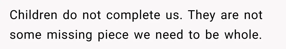 Children do not complete us. They are not some missing piece we need to be whole.