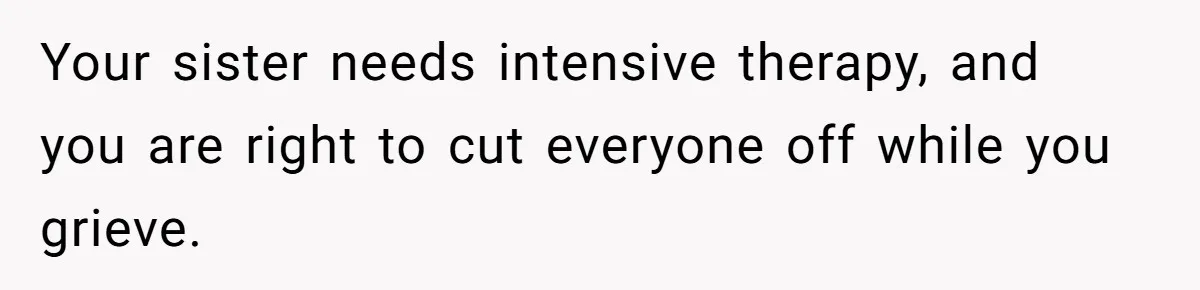 Your sister needs intensive therapy, and you are right to cut everyone off while you grieve.