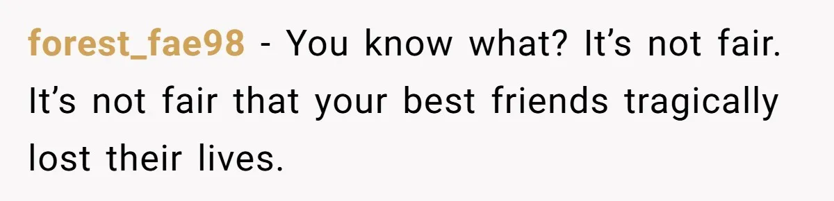 forest_fae98 − You know what? It’s not fair. It’s not fair that your best friends tragically lost their lives.
