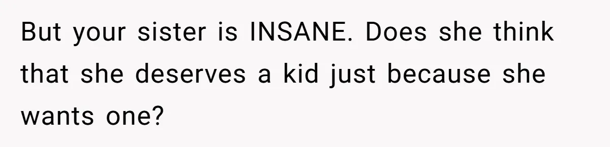 But your sister is INSANE. Does she think that she deserves a kid just because she wants one?