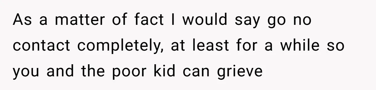 As a matter of fact I would say go no contact completely, at least for a while so you and the poor kid can grieve