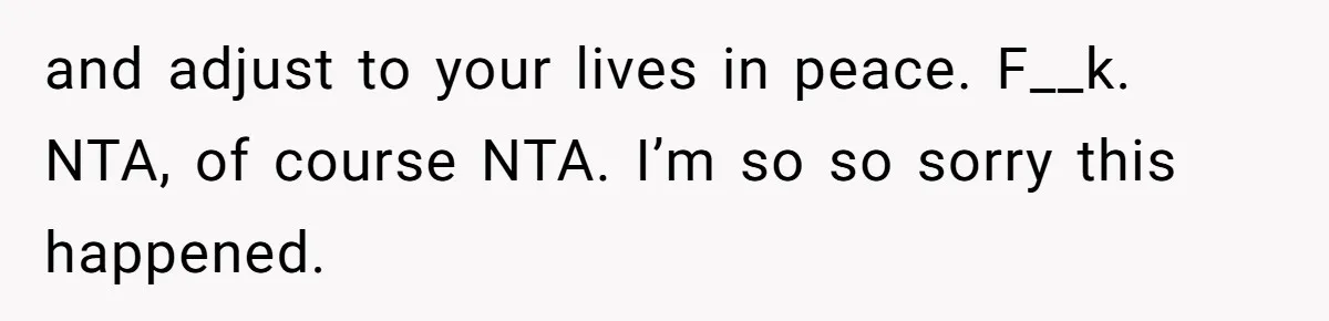 and adjust to your lives in peace. F__k. NTA, of course NTA. I’m so so sorry this happened.