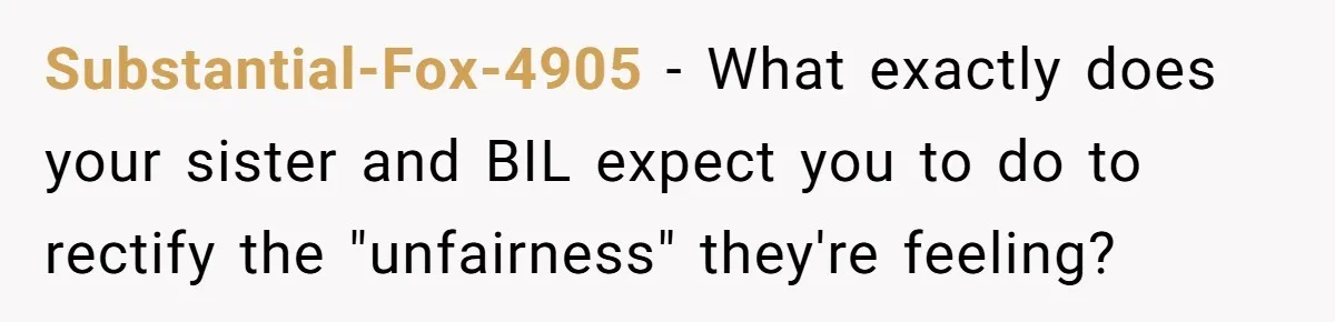Substantial-Fox-4905 − What exactly does your sister and BIL expect you to do to rectify the "unfairness" they're feeling?