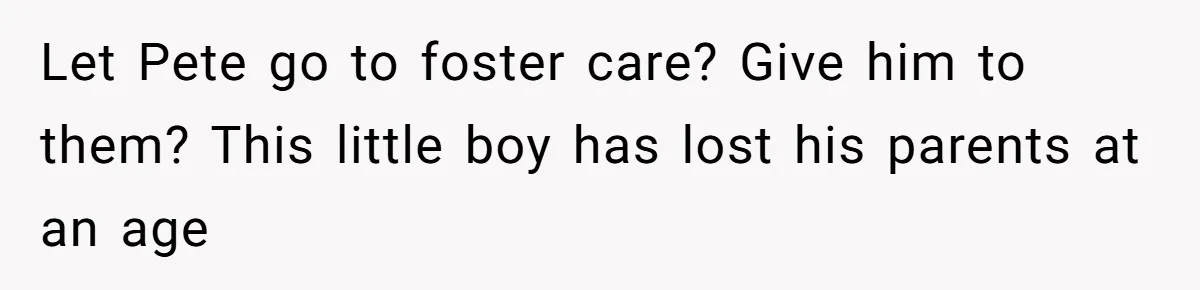 Let Pete go to foster care? Give him to them? This little boy has lost his parents at an age