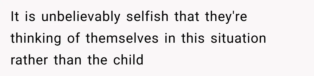 It is unbelievably selfish that they're thinking of themselves in this situation rather than the child
