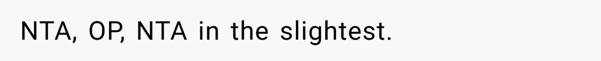 NTA, OP, NTA in the slightest.