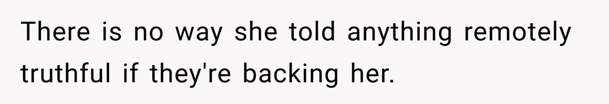 There is no way she told anything remotely truthful if they're backing her.