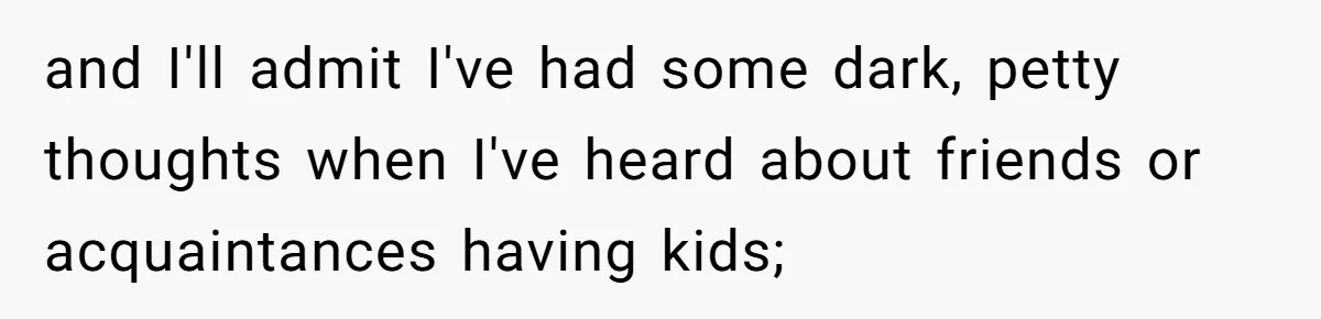 and I'll admit I've had some dark, petty thoughts when I've heard about friends or acquaintances having kids;