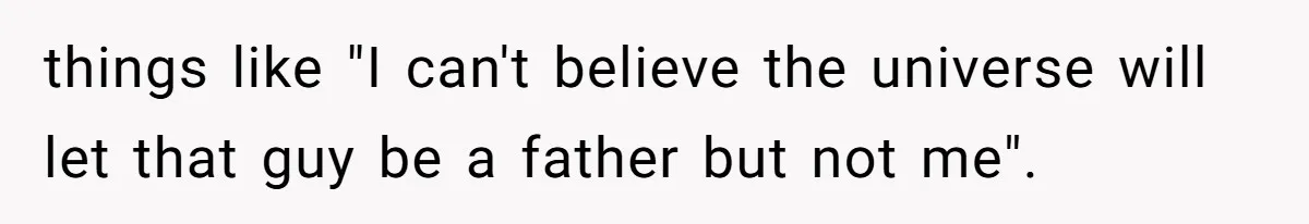 things like "I can't believe the universe will let that guy be a father but not me".