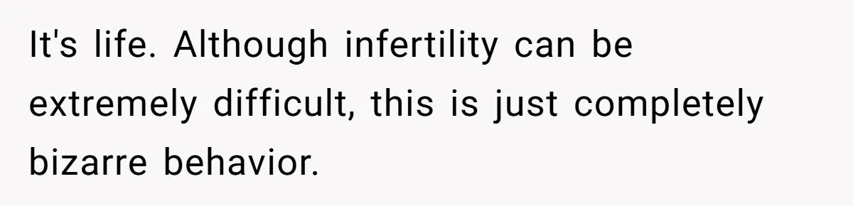 It's life. Although infertility can be extremely difficult, this is just completely bizarre behavior.