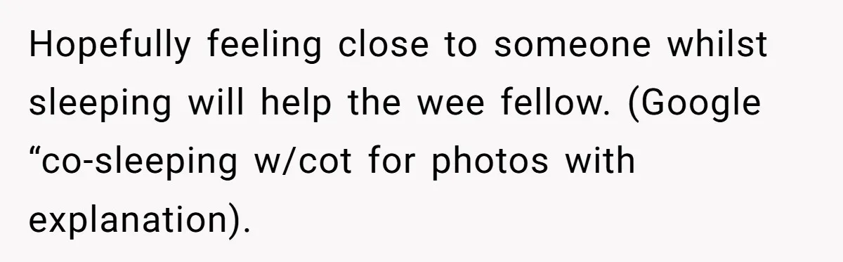 Hopefully feeling close to someone whilst sleeping will help the wee fellow. (Google “co-sleeping w/cot for photos with explanation).