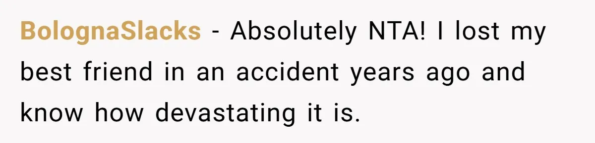 BolognaSlacks − Absolutely NTA! I lost my best friend in an accident years ago and know how devastating it is.