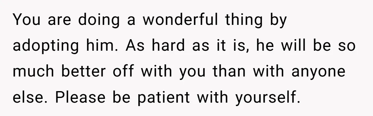 You are doing a wonderful thing by adopting him. As hard as it is, he will be so much better off with you than with anyone else. Please be patient...