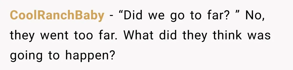 CoolRanchBaby − “Did we go to far? ” No, they went too far. What did they think was going to happen?