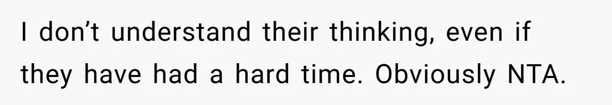 I don’t understand their thinking, even if they have had a hard time. Obviously NTA.