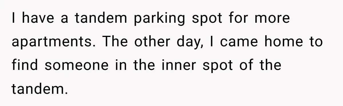 I have a tandem parking spot for more apartments. The other day, I came home to find someone in the inner spot of the tandem.