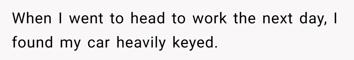 When I went to head to work the next day, I found my car heavily keyed.