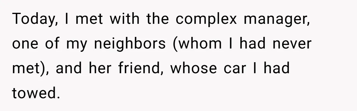Today, I met with the complex manager, one of my neighbors (whom I had never met), and her friend, whose car I had towed.