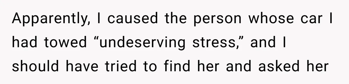 Apparently, I caused the person whose car I had towed “undeserving stress,” and I should have tried to find her and asked her