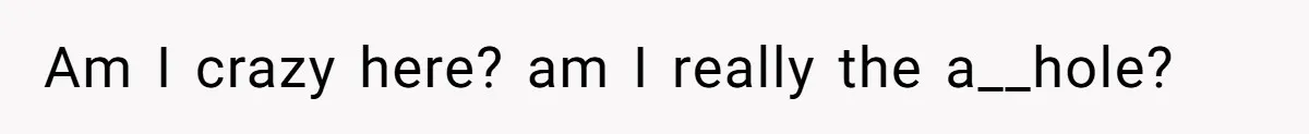 Am I crazy here? am I really the a__hole?