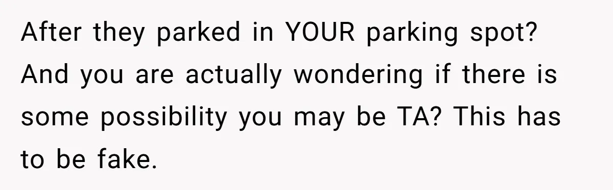 After they parked in YOUR parking spot? And you are actually wondering if there is some possibility you may be TA? This has to be fake.