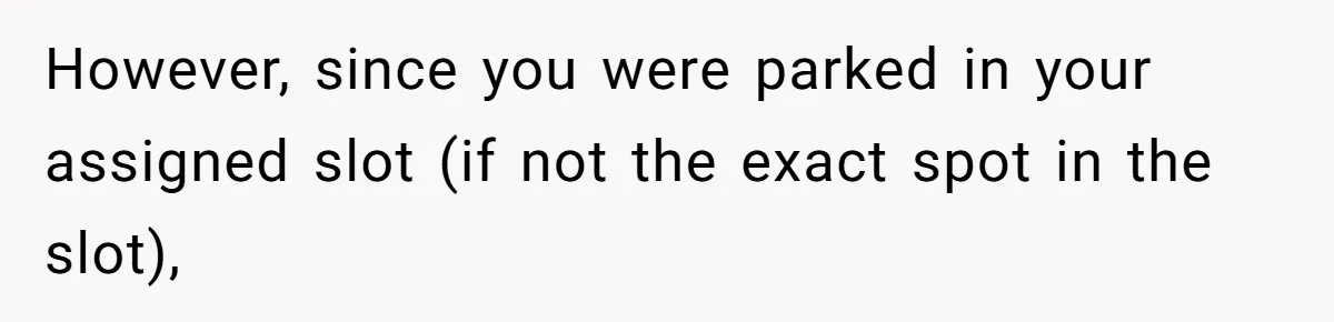 However, since you were parked in your assigned slot (if not the exact spot in the slot),