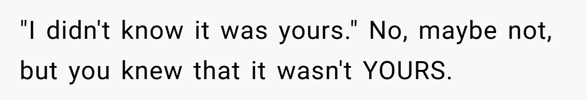 "I didn't know it was yours." No, maybe not, but you knew that it wasn't YOURS.