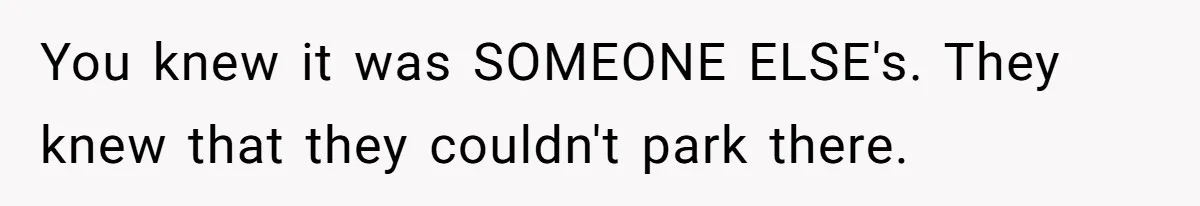 You knew it was SOMEONE ELSE's. They knew that they couldn't park there.