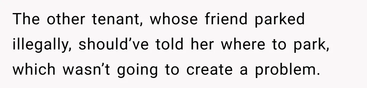 The other tenant, whose friend parked illegally, should’ve told her where to park, which wasn’t going to create a problem.
