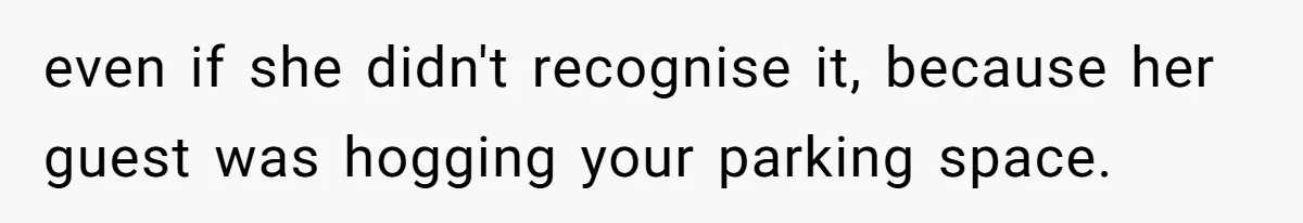 even if she didn't recognise it, because her guest was hogging your parking space.